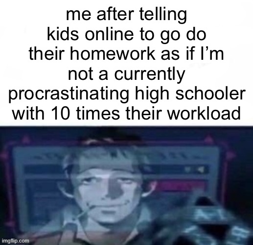 me on x scrolling through y to find z | me after telling kids online to go do their homework as if I’m not a currently procrastinating high schooler with 10 times their workload | image tagged in me on x scrolling through y to find z | made w/ Imgflip meme maker