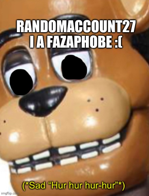 *is a fazaphobe | RANDOMACCOUNT27 I A FAZAPHOBE :( | image tagged in sad hur hur hur-hur | made w/ Imgflip meme maker