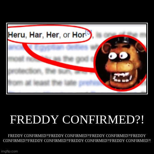 FREDDY CONFIRMED?! | FREDDY CONFIRMED?!FREDDY CONFIRMED?!FREDDY CONFIRMED?!FREDDY CONFIRMED?!FREDDY CONFIRMED?!FREDDY CONFIRMED?!FREDDY CONF | image tagged in funny,demotivationals | made w/ Imgflip demotivational maker