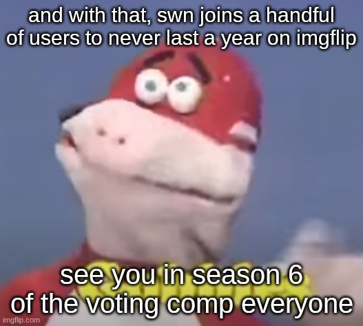 gobbles | and with that, swn joins a handful of users to never last a year on imgflip; see you in season 6 of the voting comp everyone | image tagged in gobbles | made w/ Imgflip meme maker