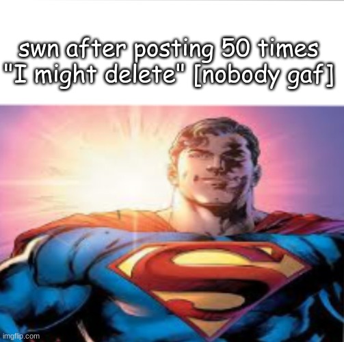 I probably wont remember her as she literally just appeared out of nowhere | swn after posting 50 times "I might delete" [nobody gaf] | image tagged in superman starman meme | made w/ Imgflip meme maker