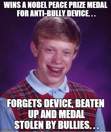 Bad Luck Brian Meme | WINS A NOBEL PEACE PRIZE MEDAL FOR ANTI-BULLY DEVICE. . . FORGETS DEVICE, BEATEN UP AND MEDAL STOLEN BY BULLIES. . . | image tagged in memes,bad luck brian | made w/ Imgflip meme maker