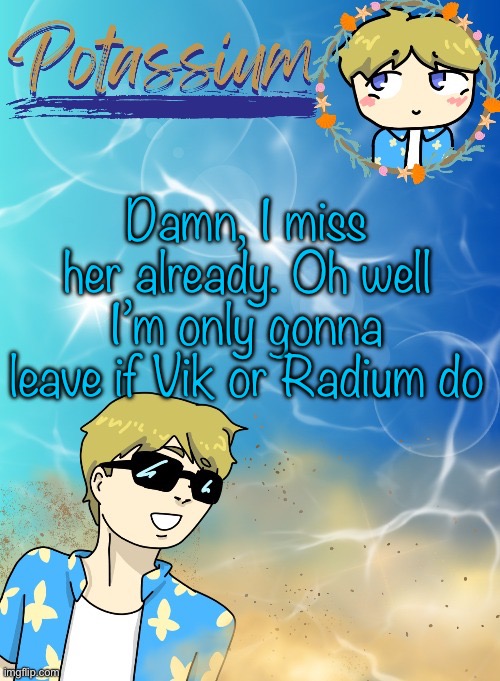 You’re all stuck with me | Damn, I miss her already. Oh well
I’m only gonna leave if Vik or Radium do | image tagged in potassium s announcement template tysm disco will you marry me | made w/ Imgflip meme maker