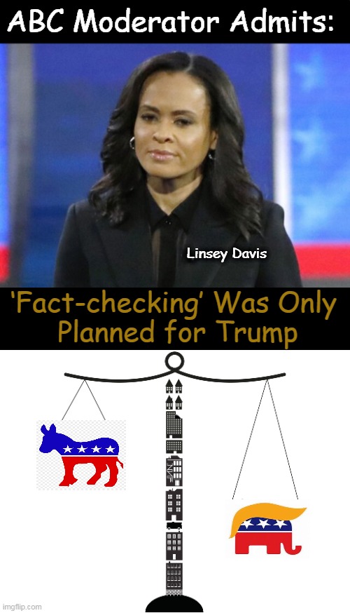 Tipping the Scales? | ABC Moderator Admits:; Linsey Davis; ‘Fact-checking’ Was Only 
Planned for Trump | image tagged in moderators,double standards,unequal standards,political humor,fact check cheating,media lies | made w/ Imgflip meme maker