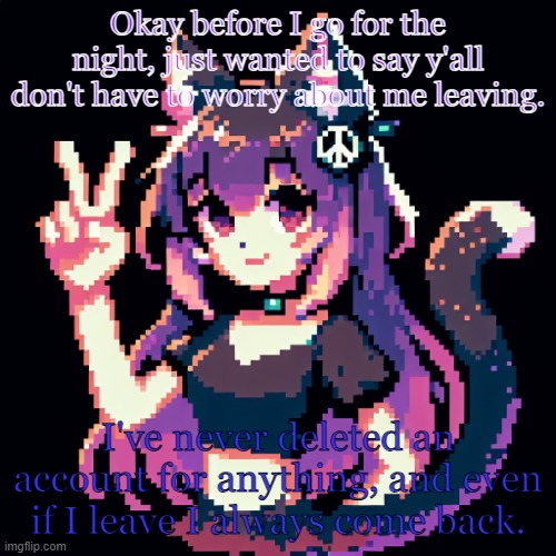 catgirl with peace sign | Okay before I go for the night, just wanted to say y'all don't have to worry about me leaving. I've never deleted an account for anything, and even if I leave I always come back. | image tagged in catgirl with peace sign | made w/ Imgflip meme maker