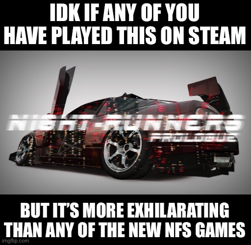 IDK IF ANY OF YOU HAVE PLAYED THIS ON STEAM; BUT IT’S MORE EXHILARATING THAN ANY OF THE NEW NFS GAMES | made w/ Imgflip meme maker
