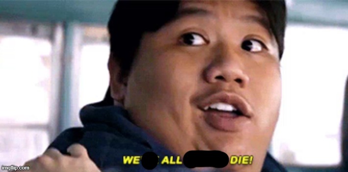 We are all gonna die | image tagged in we are all gonna die | made w/ Imgflip meme maker