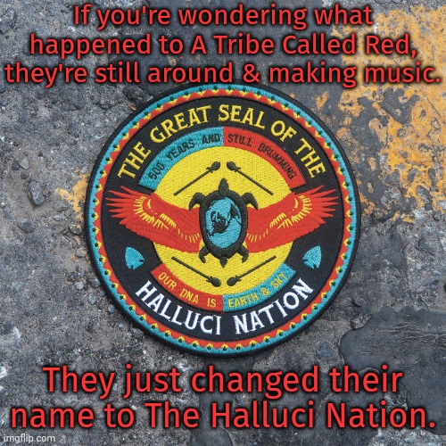 Maybe they were tired of being confused with A Tribe Called Quest. | If you're wondering what happened to A Tribe Called Red, they're still around & making music. They just changed their name to The Halluci Nation. | image tagged in halluci nation,native americans,music | made w/ Imgflip meme maker