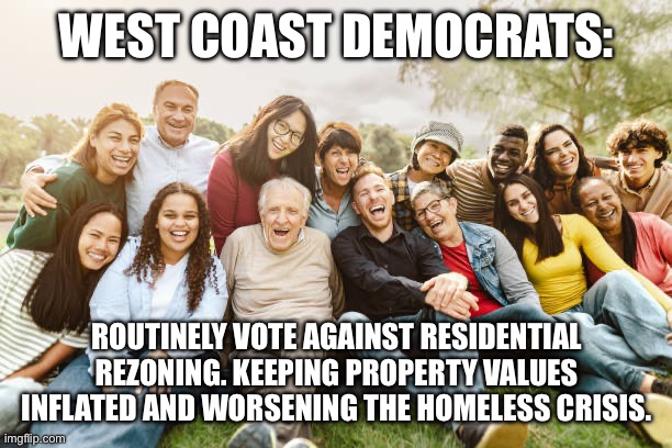 WEST COAST DEMOCRATS:; ROUTINELY VOTE AGAINST RESIDENTIAL REZONING. KEEPING PROPERTY VALUES INFLATED AND WORSENING THE HOMELESS CRISIS. | made w/ Imgflip meme maker