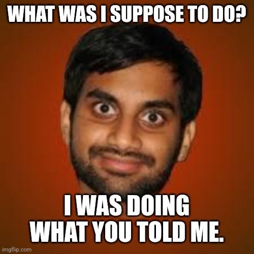 Indian guy | WHAT WAS I SUPPOSE TO DO? I WAS DOING WHAT YOU TOLD ME. | image tagged in indian guy | made w/ Imgflip meme maker