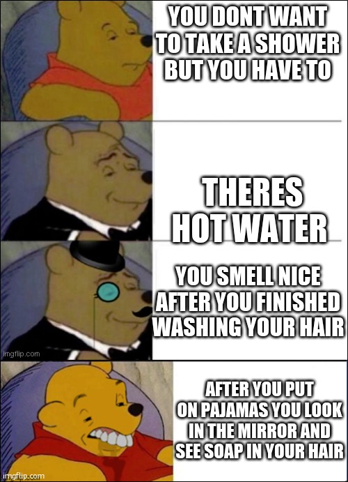 has this happend to yall? | YOU DONT WANT TO TAKE A SHOWER BUT YOU HAVE TO; THERES HOT WATER; YOU SMELL NICE AFTER YOU FINISHED WASHING YOUR HAIR; AFTER YOU PUT ON PAJAMAS YOU LOOK IN THE MIRROR AND SEE SOAP IN YOUR HAIR | image tagged in good better best wut,sadness,soap | made w/ Imgflip meme maker