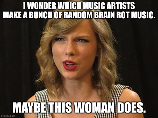 Brain Rot | I WONDER WHICH MUSIC ARTISTS MAKE A BUNCH OF RANDOM BRAIN ROT MUSIC. MAYBE THIS WOMAN DOES. | image tagged in taylor swiftie | made w/ Imgflip meme maker