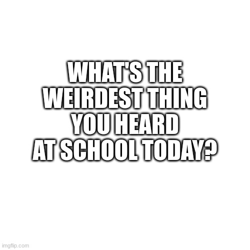 WHAT'S THE WEIRDEST THING YOU HEARD AT SCHOOL TODAY? | made w/ Imgflip meme maker