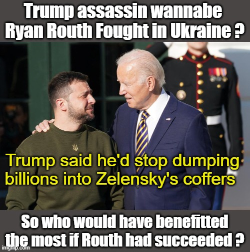 Follow the Money when investigating a crime | Trump assassin wannabe 
Ryan Routh Fought in Ukraine ? Trump said he'd stop dumping billions into Zelensky's coffers; So who would have benefitted the most if Routh had succeeded ? | image tagged in zelensky and biden | made w/ Imgflip meme maker