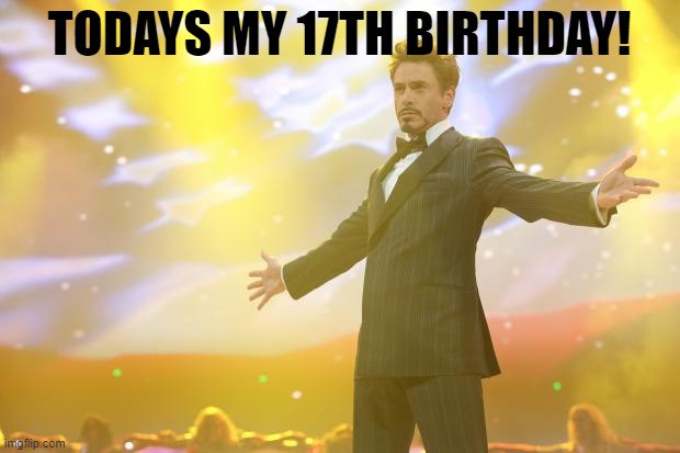 Tony Stark success | TODAYS MY 17TH BIRTHDAY! | image tagged in tony stark success | made w/ Imgflip meme maker