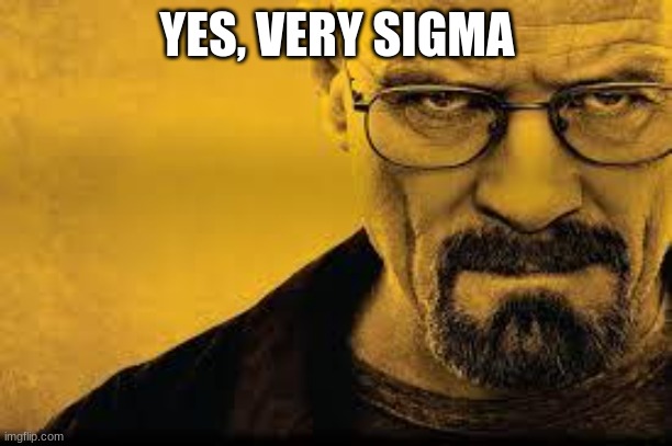 Heisenberg | YES, VERY SIGMA | image tagged in heisenberg | made w/ Imgflip meme maker