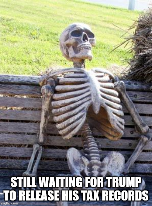 Still waiting for Trump to release his tax records | STILL WAITING FOR TRUMP TO RELEASE HIS TAX RECORDS | image tagged in memes,waiting skeleton,trump,taxes,tax records,tax | made w/ Imgflip meme maker