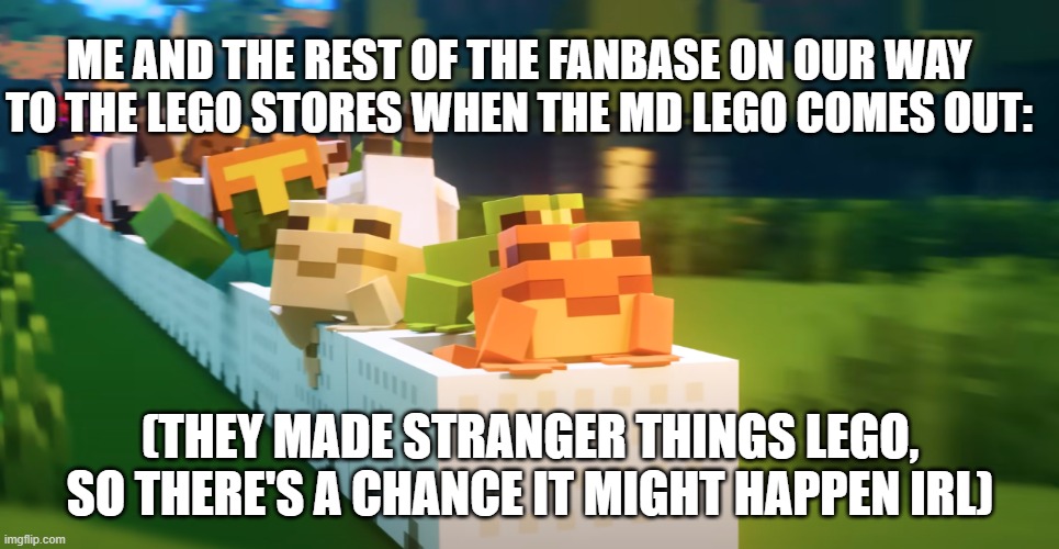 (Race car noises) | ME AND THE REST OF THE FANBASE ON OUR WAY TO THE LEGO STORES WHEN THE MD LEGO COMES OUT:; (THEY MADE STRANGER THINGS LEGO, SO THERE'S A CHANCE IT MIGHT HAPPEN IRL) | image tagged in me and the boys on our way,lego,memes,murder drones | made w/ Imgflip meme maker