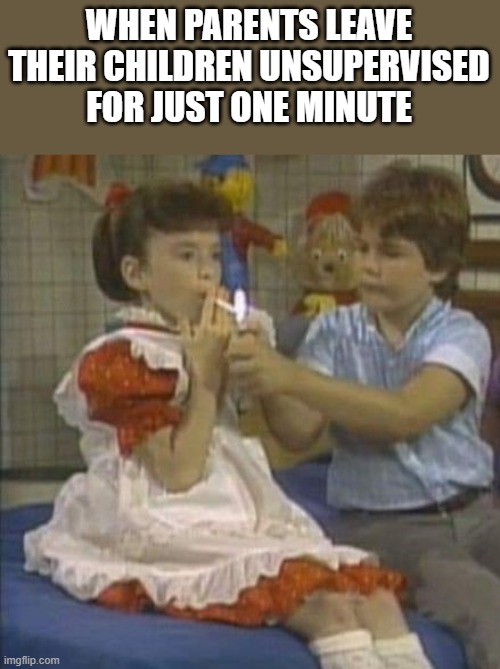 Unsupervised Children | WHEN PARENTS LEAVE THEIR CHILDREN UNSUPERVISED FOR JUST ONE MINUTE | image tagged in children,parents,smoking,funny,memes,small wonder | made w/ Imgflip meme maker