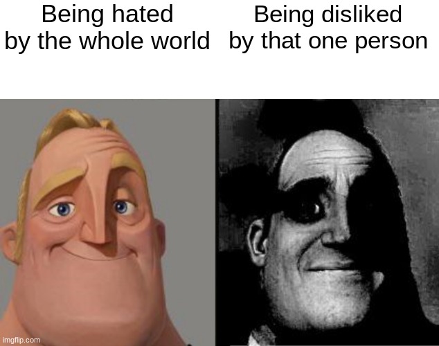 tru | Being hated by the whole world; Being disliked by that one person | image tagged in traumatized mr incredible | made w/ Imgflip meme maker