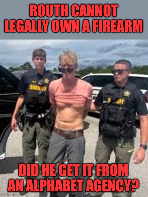 Aside from proving gun laws, don’t work, who supplied the rifle to Routh? | ROUTH CANNOT LEGALLY OWN A FIREARM; DID HE GET IT FROM AN ALPHABET AGENCY? | image tagged in trump shooter ryan routh,prohibited,alphabet agency | made w/ Imgflip meme maker