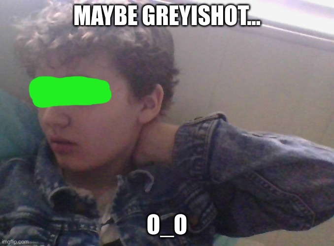 MAYBE GREYISHOT... O_O | made w/ Imgflip meme maker