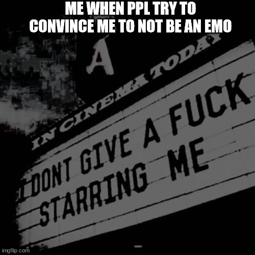 it's fr never going to work | ME WHEN PPL TRY TO CONVINCE ME TO NOT BE AN EMO | image tagged in idgaf,dontgiveafk,stop reading the tags,i said stop | made w/ Imgflip meme maker