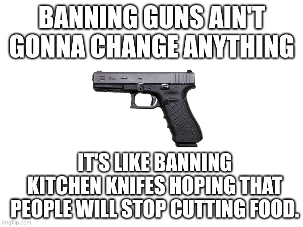 BANNING GUNS AIN'T GONNA CHANGE ANYTHING; IT'S LIKE BANNING KITCHEN KNIFES HOPING THAT PEOPLE WILL STOP CUTTING FOOD. | made w/ Imgflip meme maker