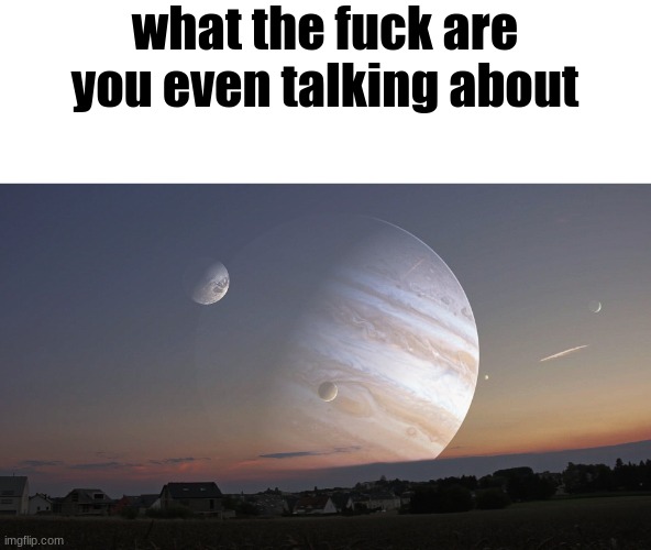 Jupiter's Moon | what the fuck are you even talking about | image tagged in jupiter's moon | made w/ Imgflip meme maker