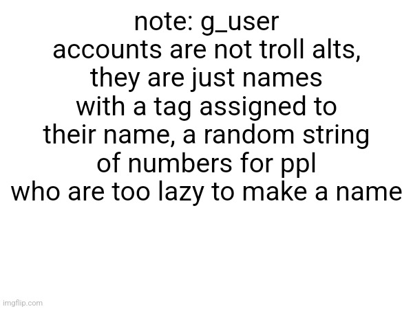 note: g_user accounts are not troll alts, they are just names with a tag assigned to their name, a random string of numbers for ppl who are too lazy to make a name | made w/ Imgflip meme maker