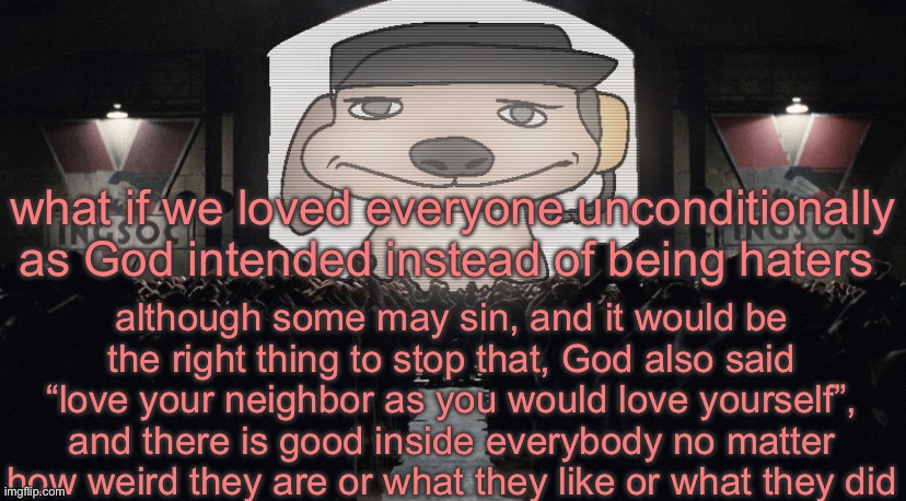 big chuckle | what if we loved everyone unconditionally as God intended instead of being haters; although some may sin, and it would be the right thing to stop that, God also said “love your neighbor as you would love yourself”, and there is good inside everybody no matter how weird they are or what they like or what they did | image tagged in big chuckle | made w/ Imgflip meme maker