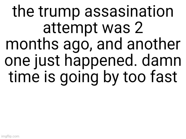 the trump assasination attempt was 2 months ago, and another one just happened. damn time is going by too fast | made w/ Imgflip meme maker