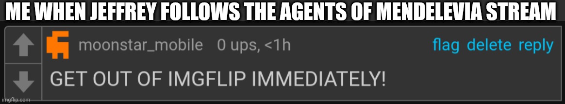 One of my OCs will call the FHC if that happens! | ME WHEN JEFFREY FOLLOWS THE AGENTS OF MENDELEVIA STREAM | image tagged in moonstar_mobile get out of imgflip immediately,jeffrey,agents of mendelevia | made w/ Imgflip meme maker