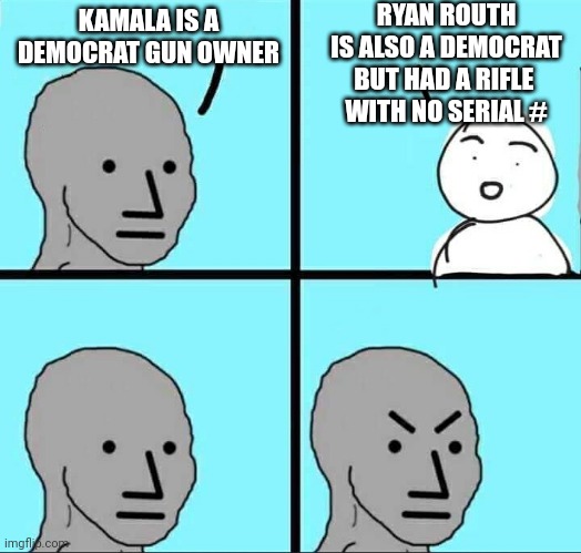 Wait...what? He had an assault rifle? | RYAN ROUTH IS ALSO A DEMOCRAT
BUT HAD A RIFLE 
WITH NO SERIAL #; KAMALA IS A DEMOCRAT GUN OWNER | image tagged in npc meme,liberals,democrats,leftists | made w/ Imgflip meme maker