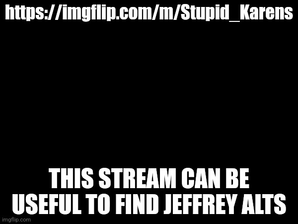 Ik this is off-topic but this is a tip to find Jeffrey alts | https://imgflip.com/m/Stupid_Karens; THIS STREAM CAN BE USEFUL TO FIND JEFFREY ALTS | made w/ Imgflip meme maker