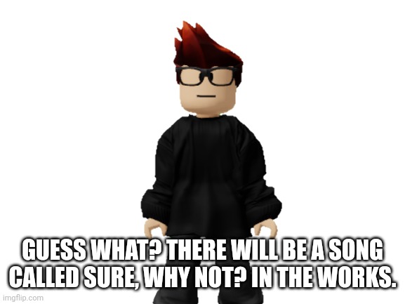 Not based off the user so. Sure, why not? Is a nice song title for an MC single. | GUESS WHAT? THERE WILL BE A SONG CALLED SURE, WHY NOT? IN THE WORKS. | image tagged in mc,agents of mendelevia,sure why not,music | made w/ Imgflip meme maker