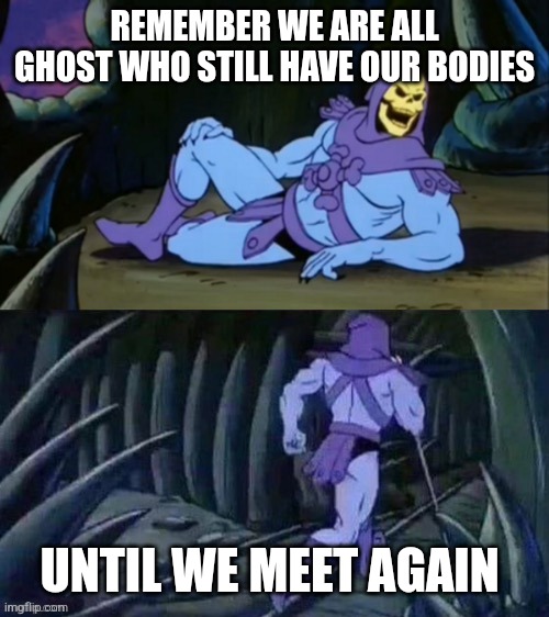 Skeletor disturbing facts | REMEMBER WE ARE ALL GHOST WHO STILL HAVE OUR BODIES; UNTIL WE MEET AGAIN | image tagged in skeletor disturbing facts | made w/ Imgflip meme maker