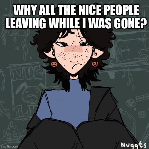 WHY ALL THE NICE PEOPLE LEAVING WHILE I WAS GONE? | made w/ Imgflip meme maker