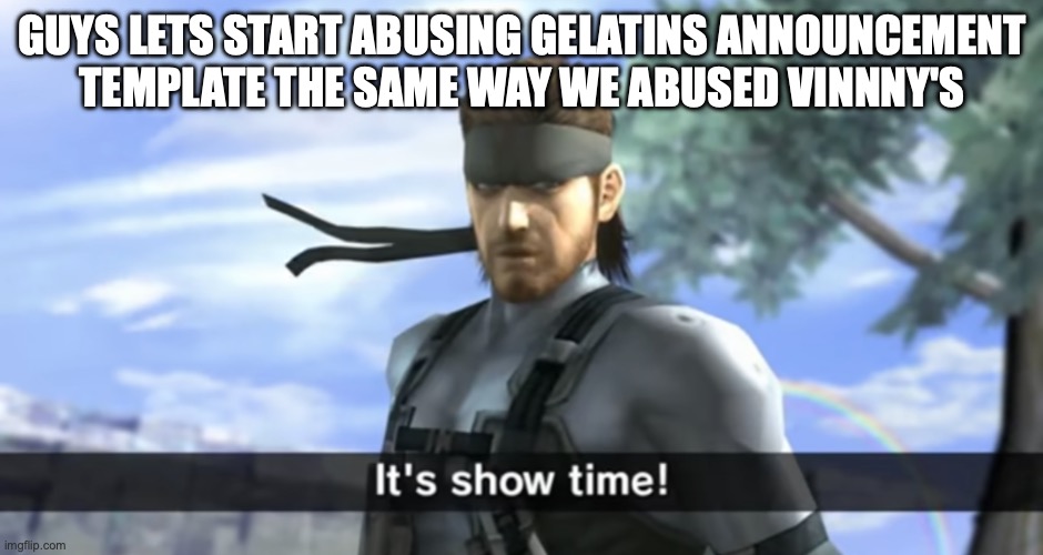 Snake it's show time! | GUYS LETS START ABUSING GELATINS ANNOUNCEMENT TEMPLATE THE SAME WAY WE ABUSED VINNNY'S | image tagged in snake it's show time | made w/ Imgflip meme maker