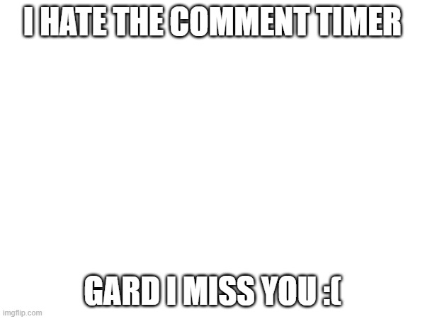 Gard i miss you :( | I HATE THE COMMENT TIMER; GARD I MISS YOU :( | image tagged in gard i miss you | made w/ Imgflip meme maker