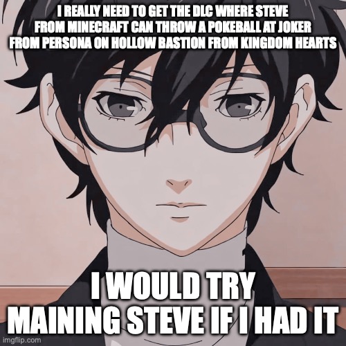 joker simp | I REALLY NEED TO GET THE DLC WHERE STEVE FROM MINECRAFT CAN THROW A POKEBALL AT JOKER FROM PERSONA ON HOLLOW BASTION FROM KINGDOM HEARTS; I WOULD TRY MAINING STEVE IF I HAD IT | image tagged in joker simp | made w/ Imgflip meme maker