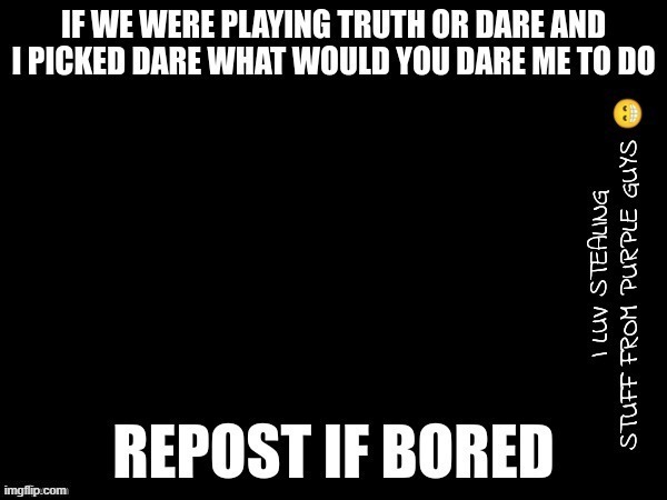 anyways, bored | image tagged in truth or dare | made w/ Imgflip meme maker