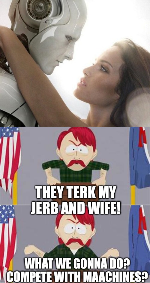 THEY TERK MY JERB AND WIFE! WHAT WE GONNA DO? COMPETE WITH MAACHINES? | made w/ Imgflip meme maker