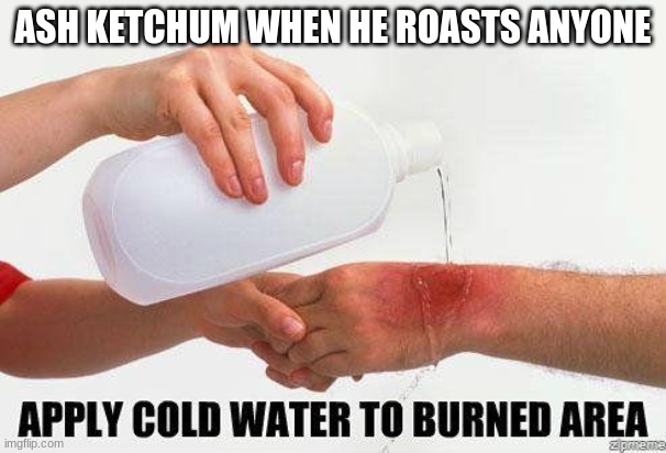 this dude had shots and never missed (the og seasons was his prime of him cookin) | ASH KETCHUM WHEN HE ROASTS ANYONE | image tagged in apply cold water to burned area,pokemon,ash ketchum | made w/ Imgflip meme maker