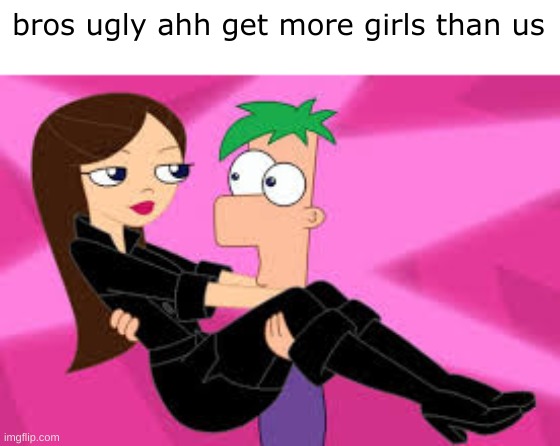 fr | bros ugly ahh get more girls than us | image tagged in ugly,phineas and ferb | made w/ Imgflip meme maker