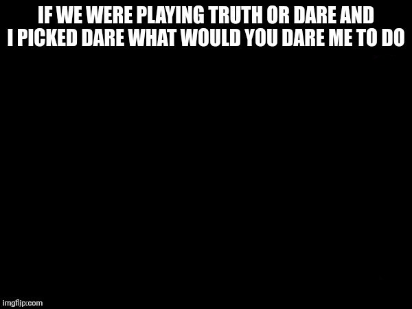 Truth or dare | image tagged in truth or dare | made w/ Imgflip meme maker