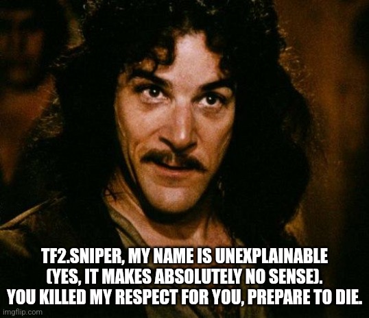 Inigo Montoya Meme | TF2.SNIPER, MY NAME IS UNEXPLAINABLE (YES, IT MAKES ABSOLUTELY NO SENSE). YOU KILLED MY RESPECT FOR YOU, PREPARE TO DIE. | image tagged in memes,inigo montoya | made w/ Imgflip meme maker