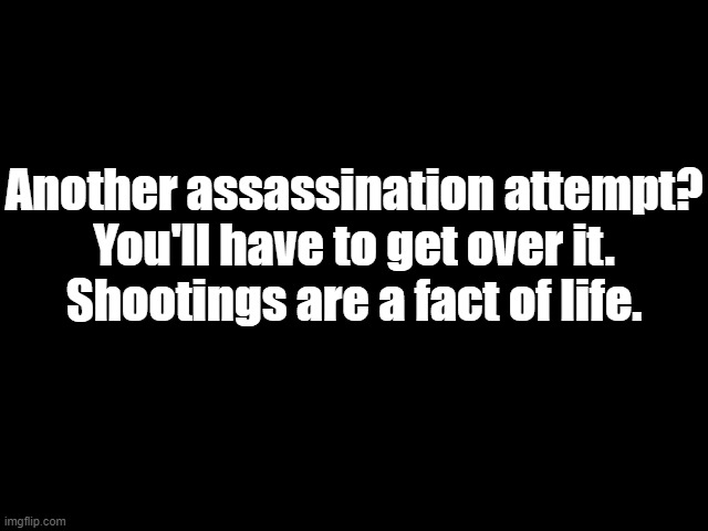 Darkness | Another assassination attempt?
You'll have to get over it.
Shootings are a fact of life. | image tagged in darkness | made w/ Imgflip meme maker