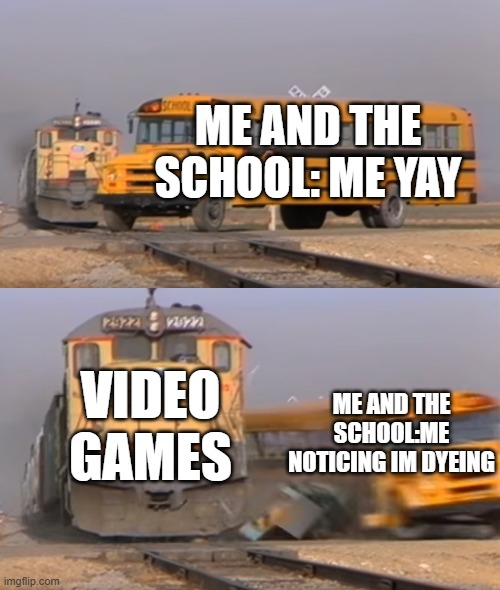 A train hitting a school bus | ME AND THE SCHOOL: ME YAY; VIDEO GAMES; ME AND THE SCHOOL:ME NOTICING IM DYEING | image tagged in a train hitting a school bus | made w/ Imgflip meme maker