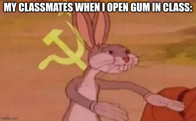 Bugs bunny communist | MY CLASSMATES WHEN I OPEN GUM IN CLASS: | image tagged in bugs bunny communist | made w/ Imgflip meme maker